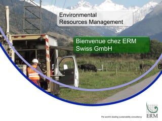 PECHAKUCHA
The world’s leading sustainability consultancy
Environmental
Resources Management
Bienvenue chez ERM
Swiss GmbH
 