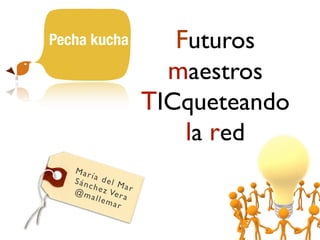 María del Mar
Sánchez Vera
@mallemar
Futuros
maestros
TICqueteando
la red
Pecha kucha
 