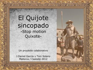 El Quijote
 sincopado
   -Stop motion
     Quixote-


  Un proyecto colaborativo

J.Daniel García y Toni Solano
   Mallorca / Castelló 2012
 