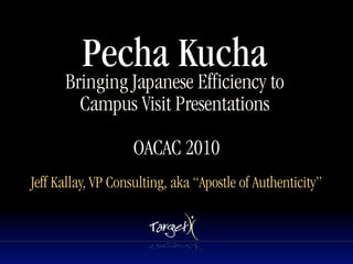 Pecha Kucha
      Bringing Japanese Efficiency to
        Campus Visit Presentations
                           Text



                    OACAC 2010
Jeff Kallay, VP Consulting, aka “Apostle of Authenticity”
 