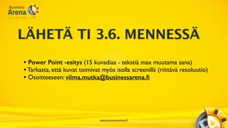 www.businessarena.fi
LÄHETÄ TI 3.6. MENNESSÄ
• Power Point -esitys (15 kuvadiaa - tekstiä max muutama sana) 	

•Tarkasta, ...