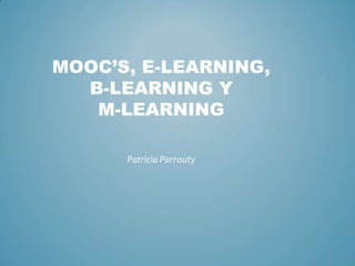 MOOC’S, E-LEARNING,
  B-LEARNING Y
   M-LEARNING

      Patricia Parrouty
 