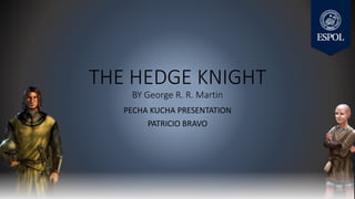 THE HEDGE KNIGHT
BY George R. R. Martin
PECHA KUCHA PRESENTATION
PATRICIO BRAVO
 