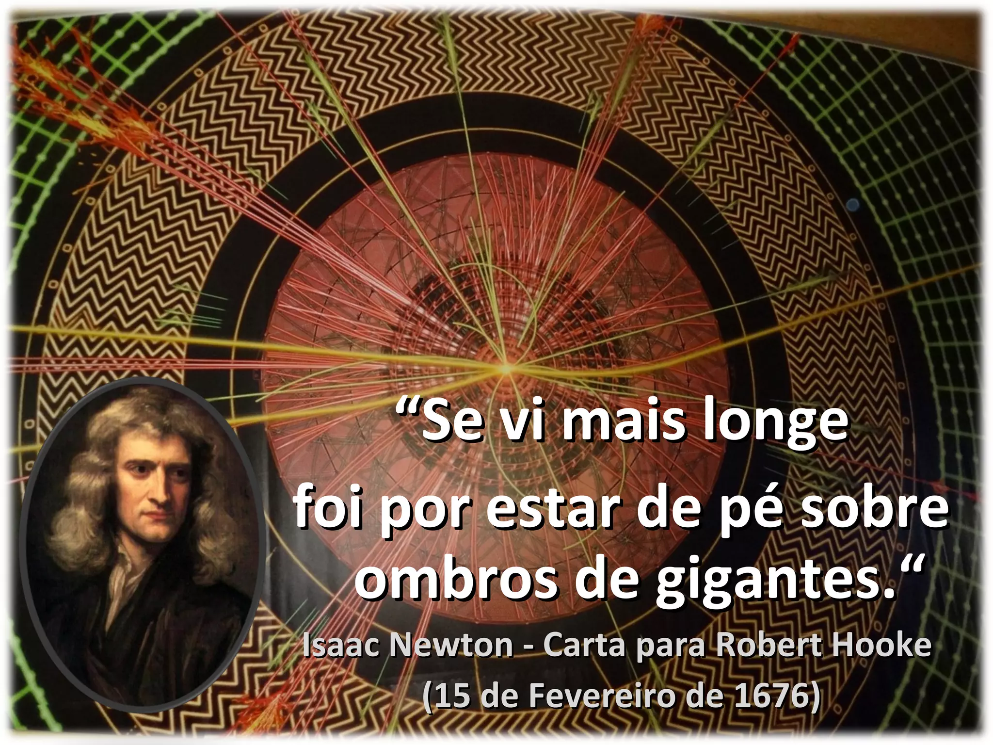“Se vi mais longe
foi por estar de pé sobre
ombros de gigantes.“
Isaac Newton - Carta para Robert Hooke
(15 de Fevereiro de 1676)