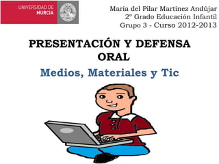 María del Pilar Martínez Andújar
2º Grado Educación Infantil
Grupo 3 - Curso 2012-2013
PRESENTACIÓN Y DEFENSA
ORAL
Medios, Materiales y Tic
 