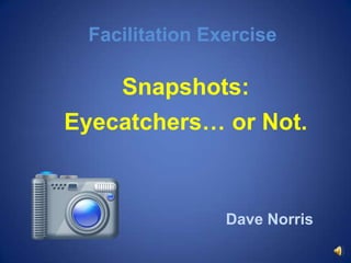 Facilitation Exercise,[object Object],Snapshots:,[object Object],Eyecatchers… or Not.,[object Object],Dave Norris,[object Object]
