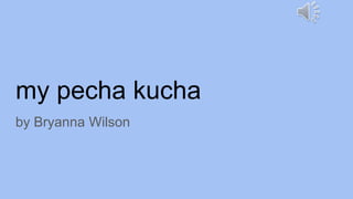 my pecha kucha
by Bryanna Wilson
 