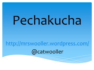 Pechakucha
http://mrswooller.wordpress.com/
@catwooller
 