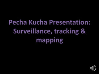Pecha Kucha Presentation:
Surveillance, tracking &
mapping

 