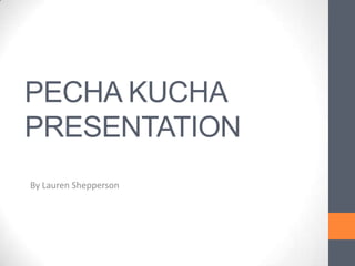PECHA KUCHA
PRESENTATION
By Lauren Shepperson

 
