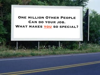 One million Other People
     Can do your job.
What makes you so special?
 