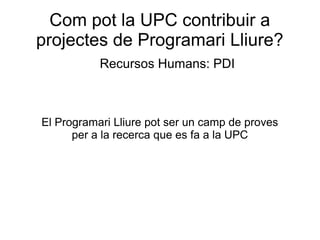 Com pot la UPC contribuir a
projectes de Programari Lliure?
Recursos Humans: PDI
El Programari Lliure pot ser un camp de proves
per a la recerca que es fa a la UPC
 