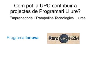 Com pot la UPC contribuir a
projectes de Programari Lliure?
Emprenedoria i Trampolins Tecnològics Lliures
 