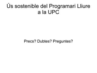 Ús sostenible del Programari Lliure
a la UPC
Precs? Dubtes? Preguntes?
 