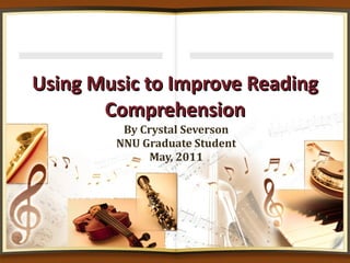 Using Music to Improve Reading Comprehension By Crystal Severson NNU Graduate Student May, 2011 