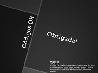 Códigos QR: uma biblioteca aos quadradinhos by Ana Roxo,
Salima Rehemtula, Silvia Reis is licensed under a Creative
Commons Atribuição-Uso Não-Comercial 3.0 Unported
License.
 