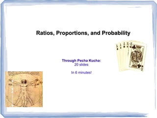 Ratios, Proportions, and ProbabilityRatios, Proportions, and Probability
Through Pecha Kucha:
20 slides
In 6 minutes!
 