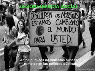Desobediencia civil
DESOBEDIENCIA SOCIAL
Actos públicos no violentos buscando
cambios en las políticas públicas.
 