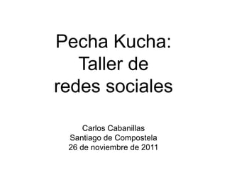 Pecha Kucha:
Taller de
redes sociales
Carlos Cabanillas
Santiago de Compostela
26 de noviembre de 2011
 