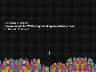 University of Salford
Environments for Wellbeing: building an evidence base
Dr Ricardo Codinhoto
 