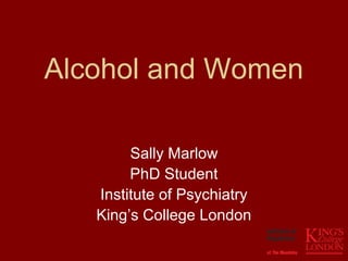 Alcohol and Women

        Sally Marlow
        PhD Student
   Institute of Psychiatry
   King’s College London
 
