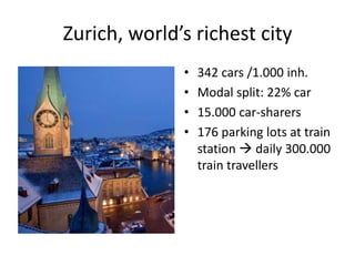 Zurich, world’s richest city
•
•
•
•
342 cars /1.000 inh.
Modal split: 22% car
15.000 car-sharers
176 parking lots at train
station daily 300.000
train travellers