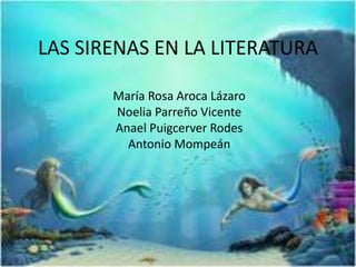 LAS SIRENAS EN LA LITERATURA
María Rosa Aroca Lázaro
Noelia Parreño Vicente
Anael Puigcerver Rodes
Antonio Mompeán
 