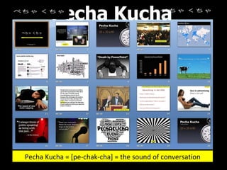 Pecha Kucha = [pe-chak-cha] = the sound of conversation Pecha Kucha 