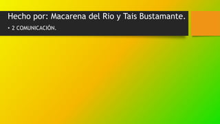 Hecho por: Macarena del Rio y Tais Bustamante.
• 2 COMUNICACIÓN.
 