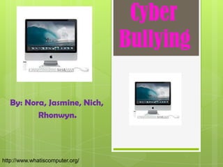 Cyber
                                 Bullying

   By: Nora, Jasmine, Nich,
          Rhonwyn.




http://www.whatiscomputer.org/
 