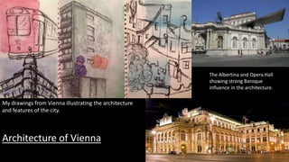 My drawings from Vienna illustrating the architecture
and features of the city.
The Albertina and Opera Hall
showing strong Baroque
influence in the architecture.
Architecture of Vienna
 