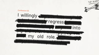 Confession 03.
I willingly regress into my old
role. I willingly regress into my
old role. I willingly regress into
my old role. I willingly regress
into my old role. I willingly
regress into my old role.
 