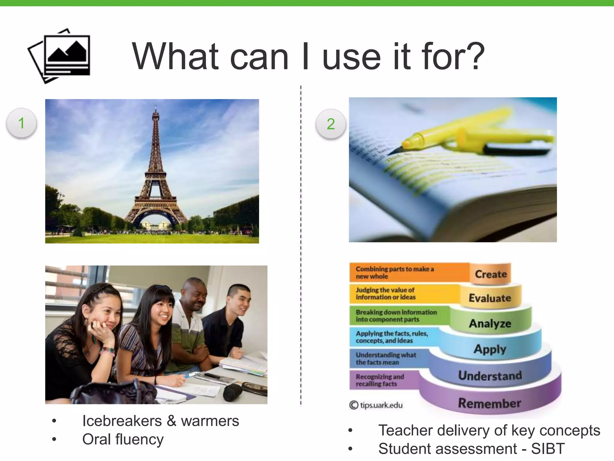 What can I use it for?
1 2
• Icebreakers & warmers
• Oral fluency
• Teacher delivery of key concepts
• Student assessment - SIBT
 