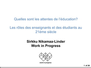 1 of 20
Quelles sont les attentes de l’éducation?
Les rôles des enseignants et des étudiants au
21ème siècle
Sirkku Nikamaa-Linder
Work in Progress
 
