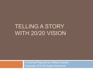 TELLING A STORY WITH 20/20 VISION A Tutorial Prepared by William Cooper  Copyright 2010 All Rights Reserved 