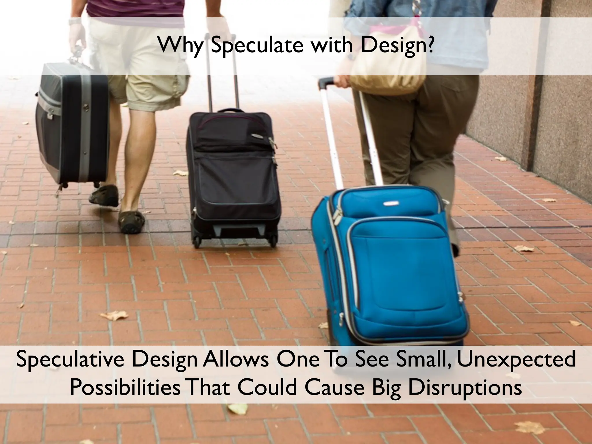 Why Speculate with Design?




Speculative Design Allows One To See Small, Unexpected
     Possibilities That Could Cause Big Disruptions
 