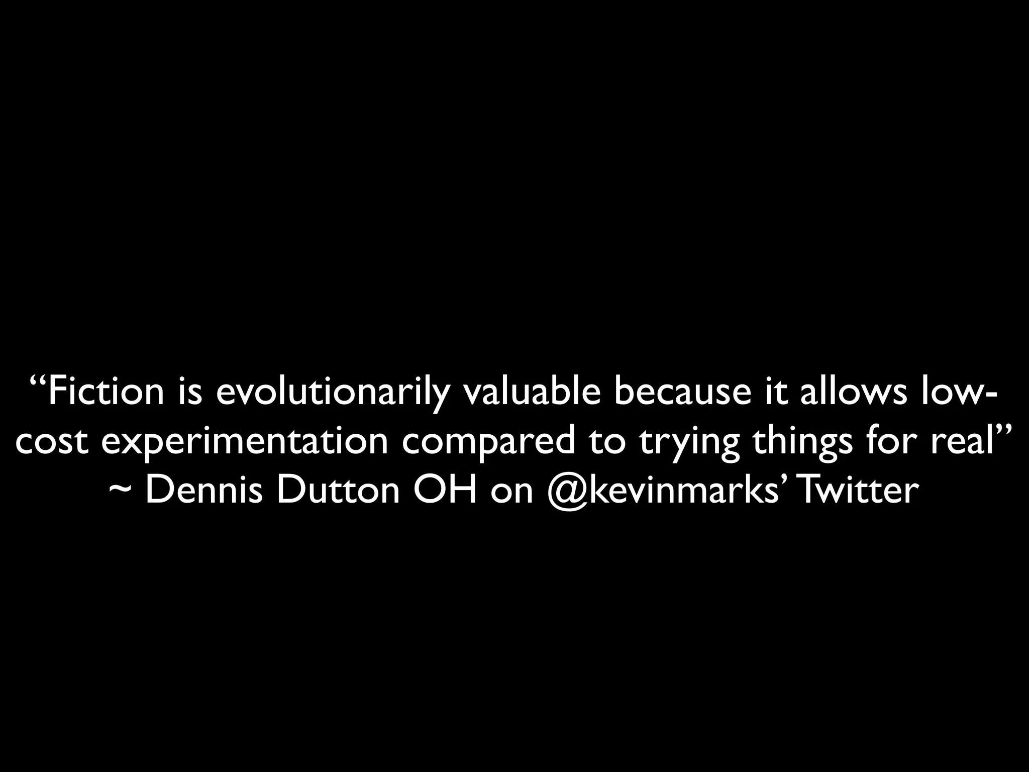“Fiction is evolutionarily valuable because it allows low-
cost experimentation compared to trying things for real”
      ~ Dennis Dutton OH on @kevinmarks’ Twitter
 