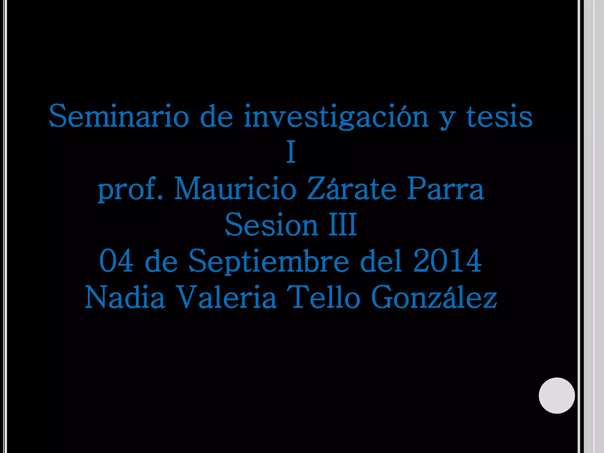 Seminario de investigación y tesis
I
prof. Mauricio Zárate Parra
Sesion III
04 de Septiembre del 2014
Nadia Valeria Tello González