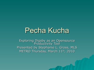 Pecha Kucha Exploring Digsby as an Opensource Productivity Tool Presented by Stephanie L. Gross, MLS METRO Thursday, March 11 th , 2010 