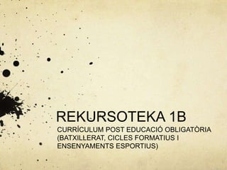 REKURSOTEKA 1B
CURRÍCULUM POST EDUCACIÓ OBLIGATÒRIA
(BATXILLERAT, CICLES FORMATIUS I
ENSENYAMENTS ESPORTIUS)
 