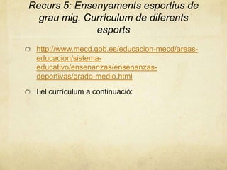 Recurs 5: Ensenyaments esportius de
grau mig. Currículum de diferents
esports
http://www.mecd.gob.es/educacion-mecd/areas-
educacion/sistema-
educativo/ensenanzas/ensenanzas-
deportivas/grado-medio.html
I el currículum a continuació:
 