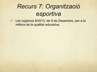 Recurs 7: Organització
esportiva
Llei orgànica 8/2013, de 9 de Desembre, per a la
millora de la qualitat educativa.
 