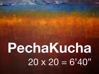 PechaKucha
  20 x 20 = 6’40”
 