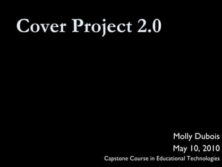 Cover Project 2.0 Molly Dubois May 10, 2010 Capstone Course in Educational Technologies 
