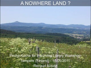 A NOWHERE LAND ? Pecha Kucha for the Living Library Workshop Tampere (Finland) - 18/05/2011 RenaudAïoutz 