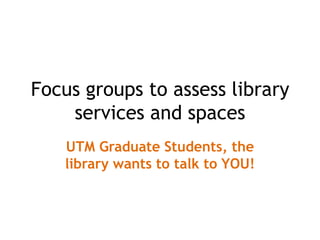 Focus groups to assess library services and spaces UTM Graduate Students, the library wants to talk to YOU! 