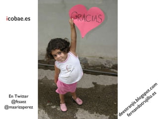 i cobae.es En Twitter @ftsaez @maarizaperez deestranjis.blogspot.com fernandotrujillo.es 