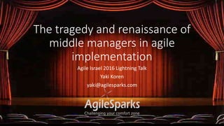 The tragedy and renaissance of
middle managers in agile
implementation
Agile Israel 2016 Lightning Talk
Yaki Koren
yaki@agilesparks.com
 