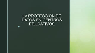 !
LA PROTECCIÓN DE
DATOS EN CENTROS
EDUCATIVOS 
 