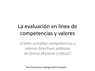 La evaluación en línea de
competencias y valores
¿Cómo acreditar competencias y
valores directivos públicos
de forma eficiente y eficaz?
Mini-PechaKutxa. Rodrigo Martín Castaño
 
